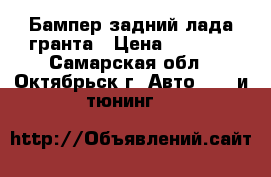 Бампер задний лада-гранта › Цена ­ 1 500 - Самарская обл., Октябрьск г. Авто » GT и тюнинг   